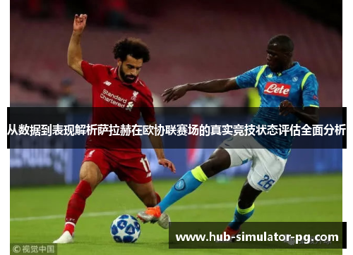 从数据到表现解析萨拉赫在欧协联赛场的真实竞技状态评估全面分析