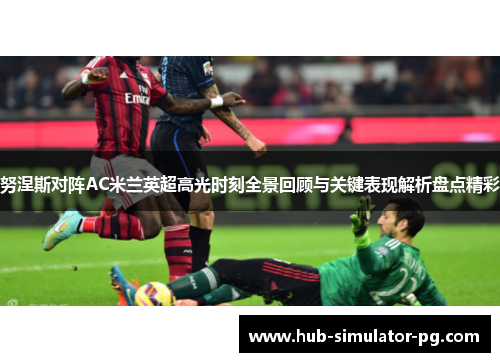 努涅斯对阵AC米兰英超高光时刻全景回顾与关键表现解析盘点精彩