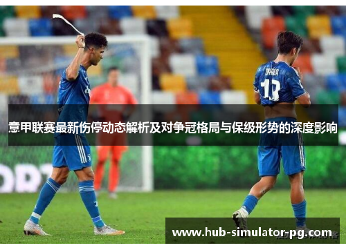 意甲联赛最新伤停动态解析及对争冠格局与保级形势的深度影响