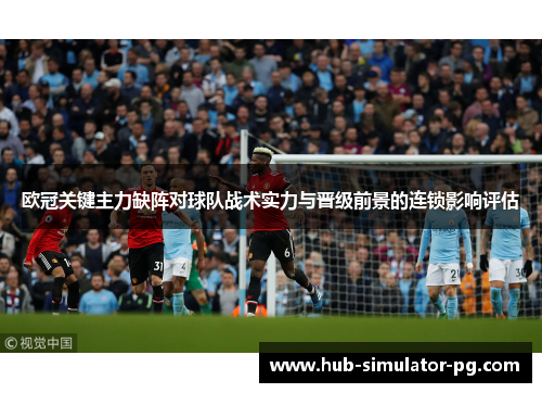 欧冠关键主力缺阵对球队战术实力与晋级前景的连锁影响评估 欧冠关键主力缺阵对球队战术实力与晋级前景的连锁影响评估