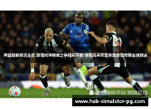 英超最新赛况全览 激情对决榜首之争精彩不断 球星风采尽显赛场激情燃爆全球球迷