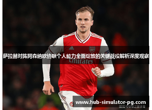 萨拉赫对阵阿森纳欧协联个人能力全面绽放的关键战役解析深度观察 萨拉赫对阵阿森纳欧协联个人能力全面绽放的关键战役解析深度观察