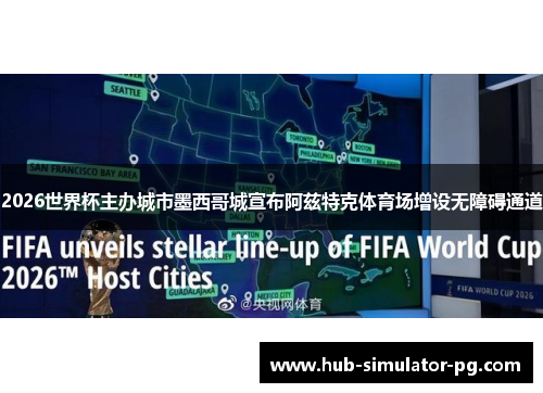 2026世界杯主办城市墨西哥城宣布阿兹特克体育场增设无障碍通道