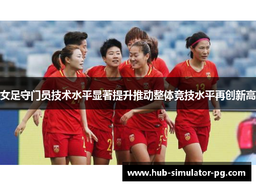 女足守门员技术水平显著提升推动整体竞技水平再创新高