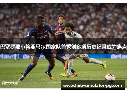 巴塞罗那小将亚马尔国家队首秀创多项历史纪录成为焦点