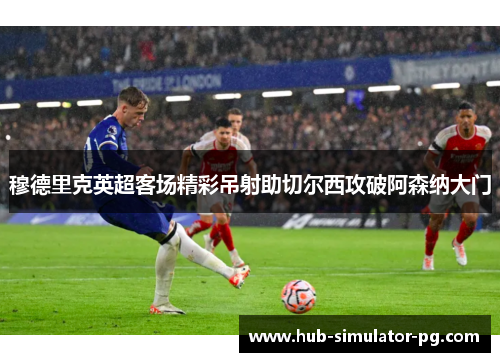 穆德里克英超客场精彩吊射助切尔西攻破阿森纳大门