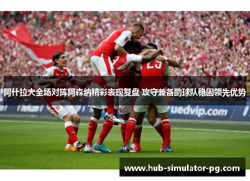 阿什拉夫全场对阵阿森纳精彩表现复盘 攻守兼备助球队稳固领先优势