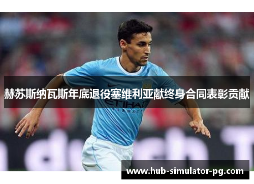 赫苏斯纳瓦斯年底退役塞维利亚献终身合同表彰贡献 赫苏斯纳瓦斯年底退役塞维利亚献终身合同表彰贡献