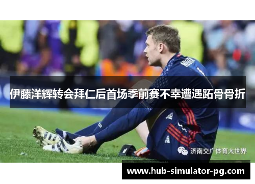 伊藤洋辉转会拜仁后首场季前赛不幸遭遇跖骨骨折