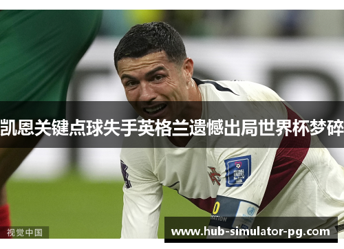 凯恩关键点球失手英格兰遗憾出局世界杯梦碎