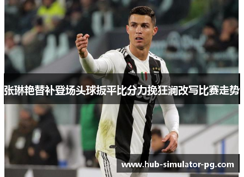 张琳艳替补登场头球扳平比分力挽狂澜改写比赛走势