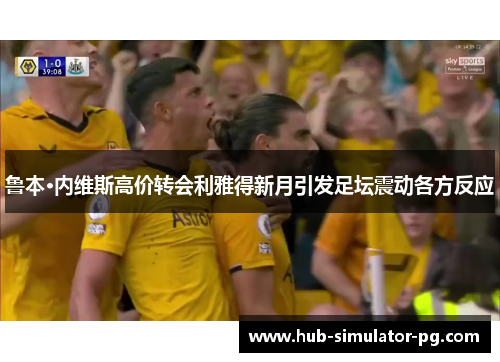 鲁本·内维斯高价转会利雅得新月引发足坛震动各方反应 鲁本·内维斯高价转会利雅得新月引发足坛震动各方反应