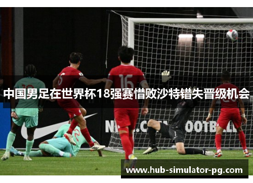 中国男足在世界杯18强赛惜败沙特错失晋级机会