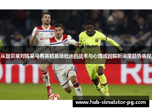 从登贝莱对阵皇马看英超赛场低迷的战术与心理成因解析深度趋势表现 从登贝莱对阵皇马看英超赛场低迷的战术与心理成因解析深度趋势表现
