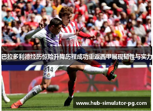 巴拉多利德经历惊险升降历程成功重返西甲展现韧性与实力 巴拉多利德经历惊险升降历程成功重返西甲展现韧性与实力