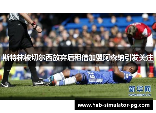 斯特林被切尔西放弃后租借加盟阿森纳引发关注 斯特林被切尔西放弃后租借加盟阿森纳引发关注