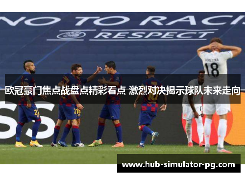 欧冠豪门焦点战盘点精彩看点 激烈对决揭示球队未来走向